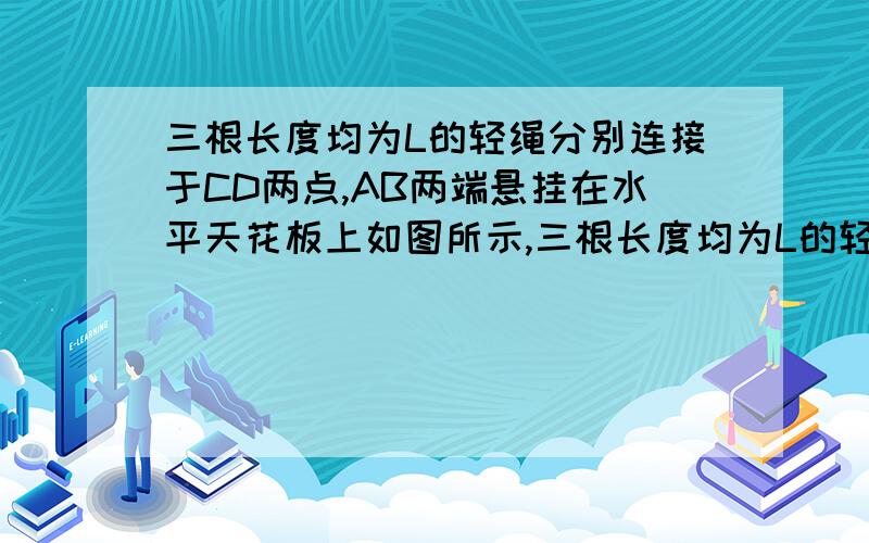 三根长度均为L的轻绳分别连接于CD两点,AB两端悬挂在水平天花板上如图所示,三根长度均为L的轻绳分别连接于C、D两点,A、B两端被悬挂 在水平天花板上,相距2L,现在C点上悬挂一个质量为M的重