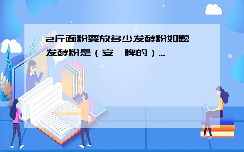 2斤面粉要放多少发酵粉如题,发酵粉是（安琪牌的）...