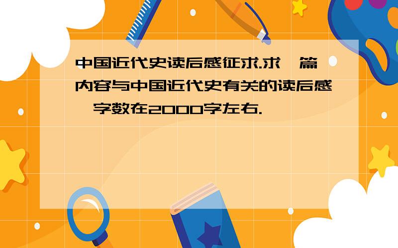 中国近代史读后感征求.求一篇内容与中国近代史有关的读后感,字数在2000字左右.