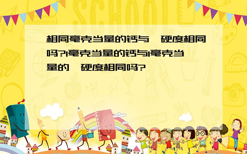 相同毫克当量的钙与镁硬度相同吗?1毫克当量的钙与1毫克当量的镁硬度相同吗?