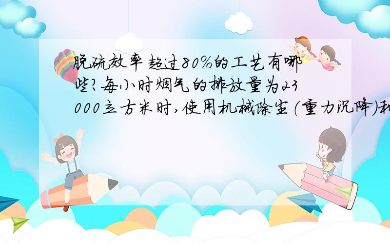 脱硫效率超过80%的工艺有哪些?每小时烟气的排放量为23000立方米时,使用机械除尘（重力沉降）和旋风除尘器时,该怎么设计设备的各种尺寸,