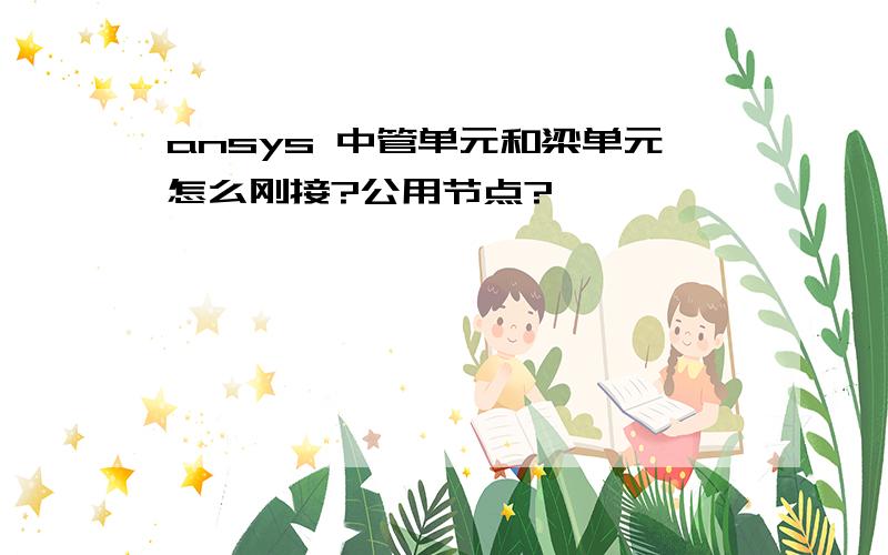 ansys 中管单元和梁单元怎么刚接?公用节点?