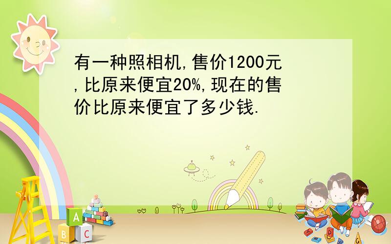 有一种照相机,售价1200元,比原来便宜20%,现在的售价比原来便宜了多少钱.