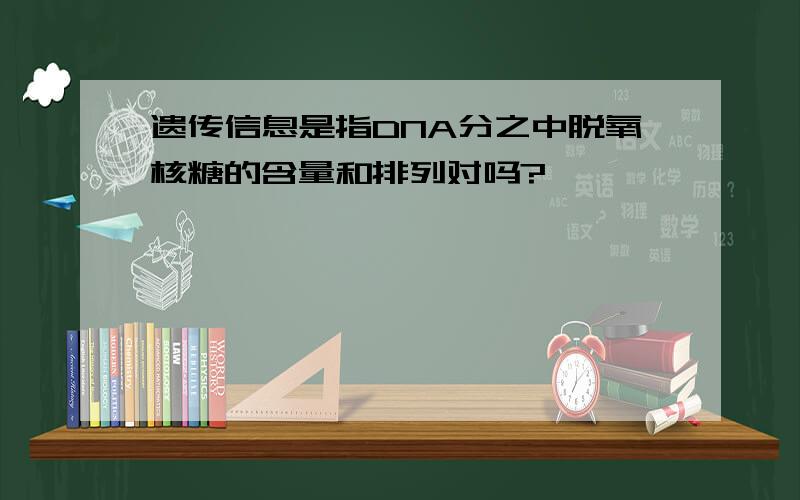 遗传信息是指DNA分之中脱氧核糖的含量和排列对吗?