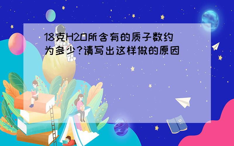 18克H2O所含有的质子数约为多少?请写出这样做的原因