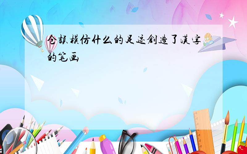 仓颉模仿什么的足迹创造了汉字的笔画