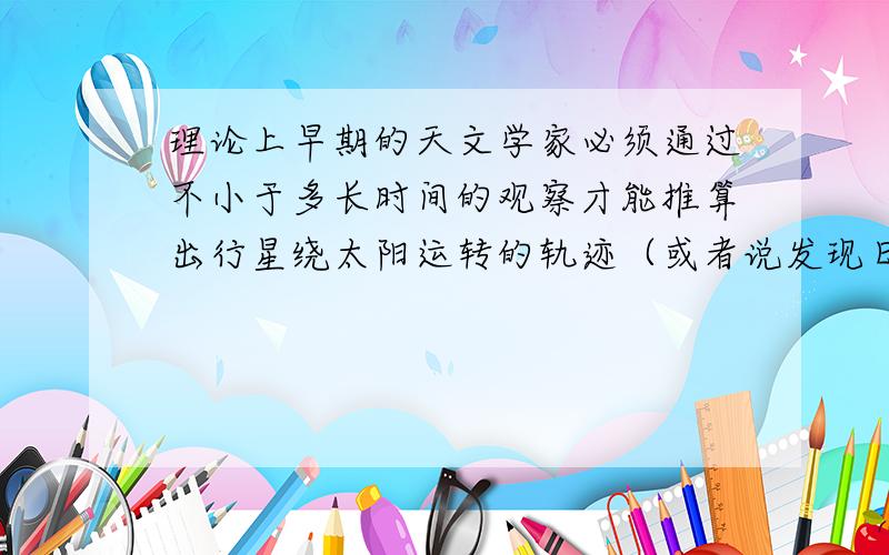 理论上早期的天文学家必须通过不小于多长时间的观察才能推算出行星绕太阳运转的轨迹（或者说发现日心说）