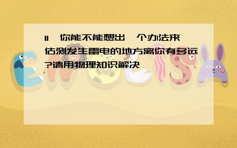 11、你能不能想出一个办法来估测发生雷电的地方离你有多远?请用物理知识解决