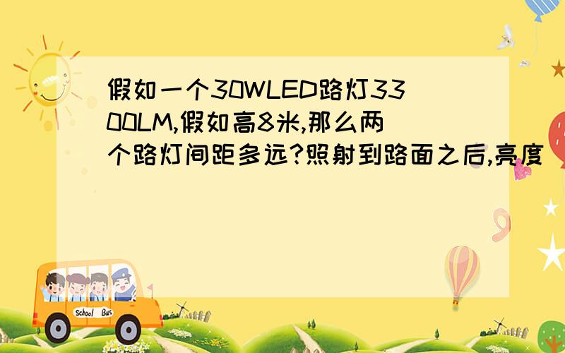 假如一个30WLED路灯3300LM,假如高8米,那么两个路灯间距多远?照射到路面之后,亮度(刘敏度)多少?公式是什么?怎么计算.路灯照射到地面亮度至少多少才符合标准?