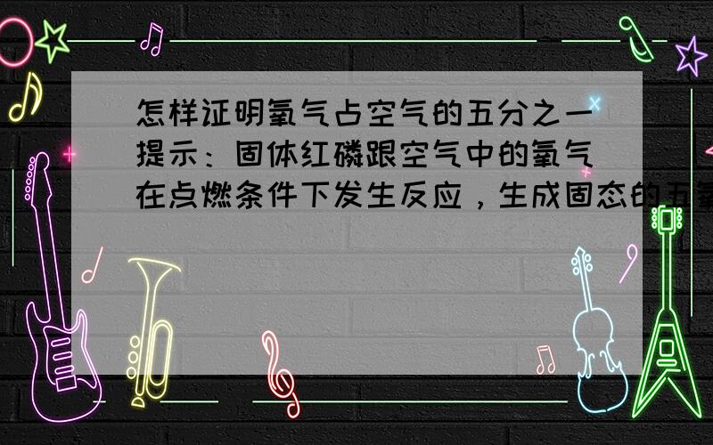 怎样证明氧气占空气的五分之一提示：固体红磷跟空气中的氧气在点燃条件下发生反应，生成固态的五氧化二磷。