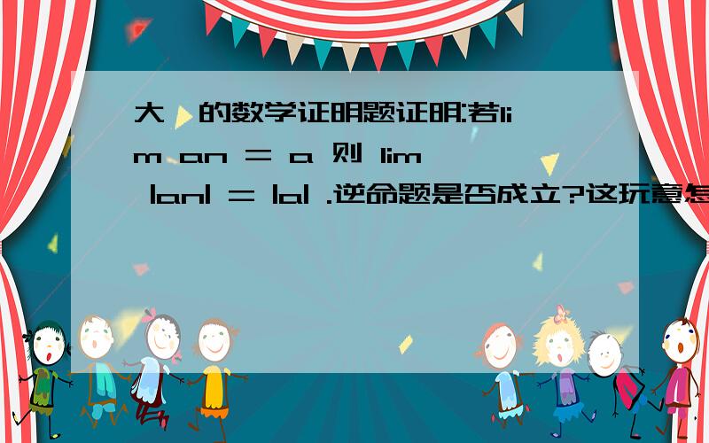 大一的数学证明题证明:若lim an = a 则 lim |an| = |a| .逆命题是否成立?这玩意怎么证?求完整的解题过程