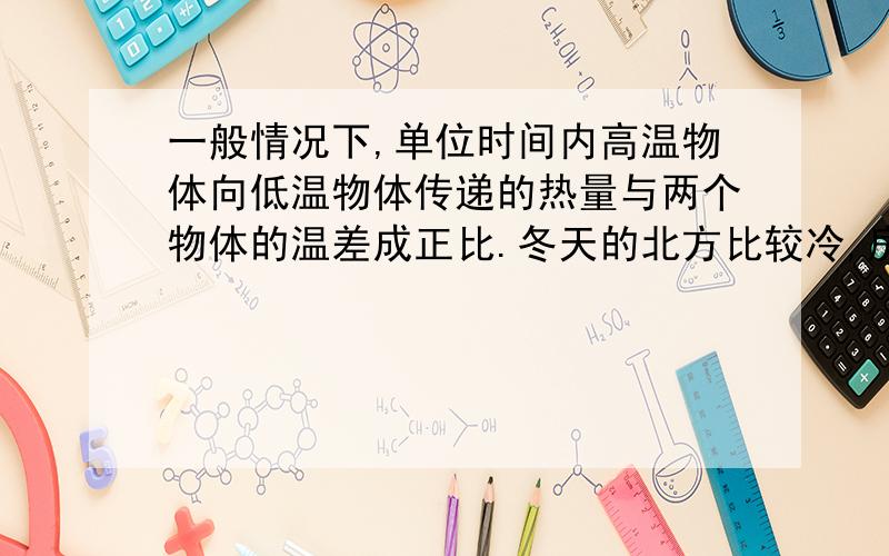 一般情况下,单位时间内高温物体向低温物体传递的热量与两个物体的温差成正比.冬天的北方比较冷,房间内都有暖气.如果户外温度是-20℃.也房内温度是18℃.如果房外温度是-30℃,也房内温度