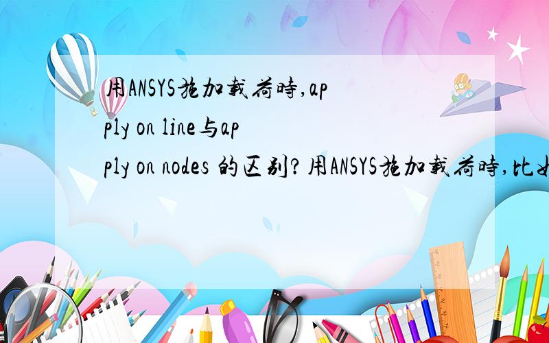 用ANSYS施加载荷时,apply on line与apply on nodes 的区别?用ANSYS施加载荷时,比如说施加热流密度在某条边界上,选择施加在线上与施加在节点上（apply on line与apply on nodes ）有什么不同?会对计算结果