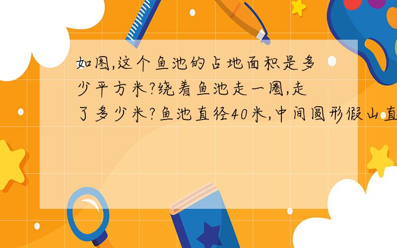 如图,这个鱼池的占地面积是多少平方米?绕着鱼池走一圈,走了多少米?鱼池直径40米,中间圆形假山直径4米.