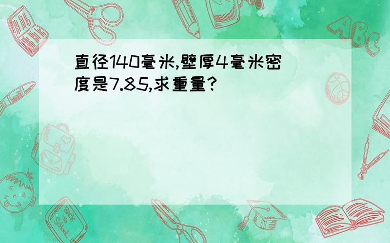 直径140毫米,壁厚4毫米密度是7.85,求重量?