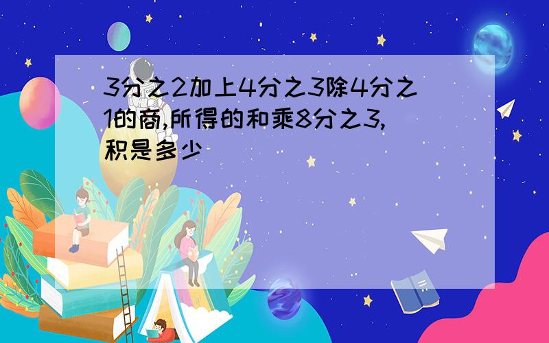 3分之2加上4分之3除4分之1的商,所得的和乘8分之3,积是多少