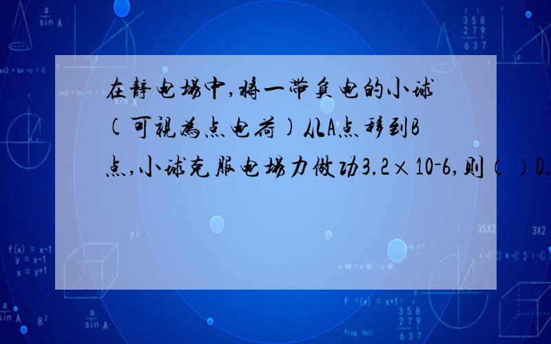 在静电场中,将一带负电的小球(可视为点电荷)从A点移到B点,小球克服电场力做功3.2×10-6,则（）D.小球在A点的动能一定比在B点大 为什么不对?