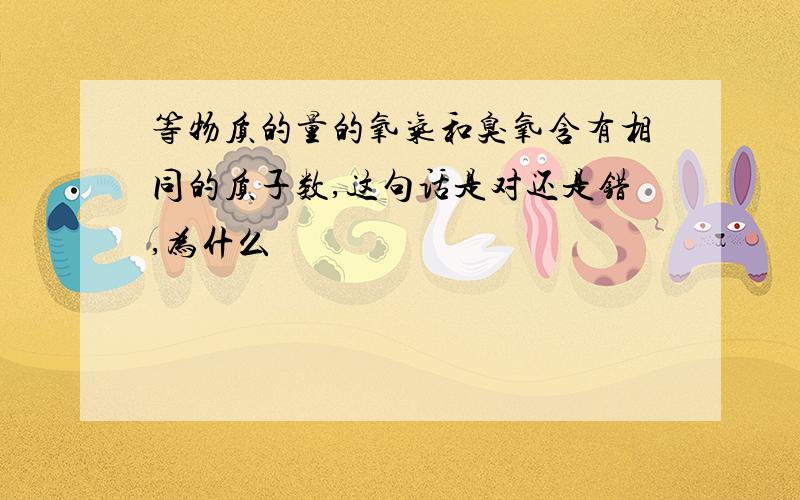 等物质的量的氧气和臭氧含有相同的质子数,这句话是对还是错,为什么