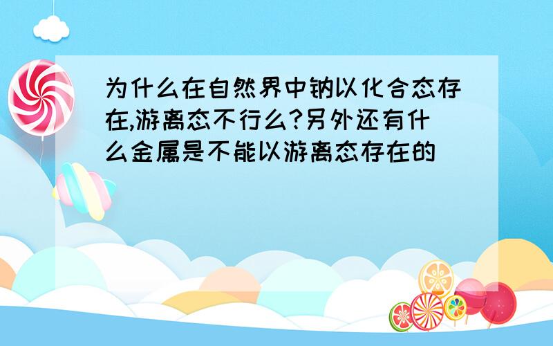 为什么在自然界中钠以化合态存在,游离态不行么?另外还有什么金属是不能以游离态存在的