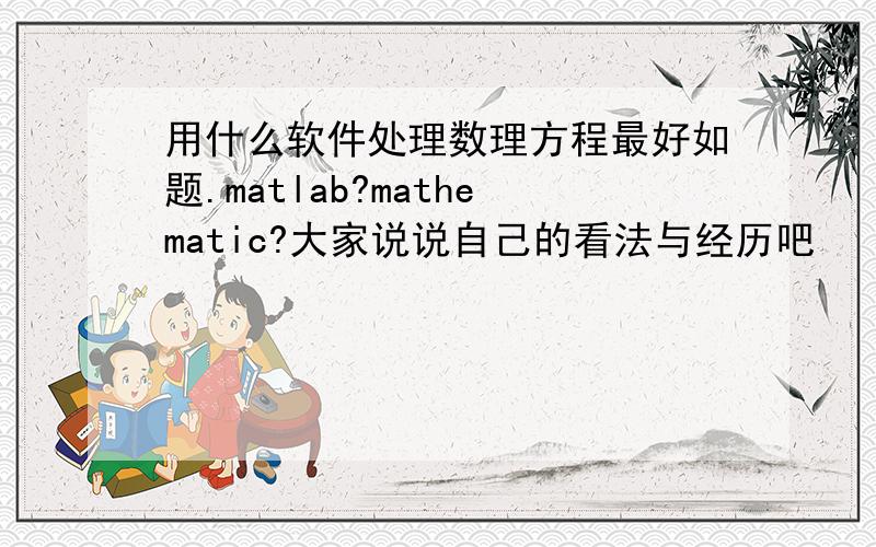 用什么软件处理数理方程最好如题.matlab?mathematic?大家说说自己的看法与经历吧