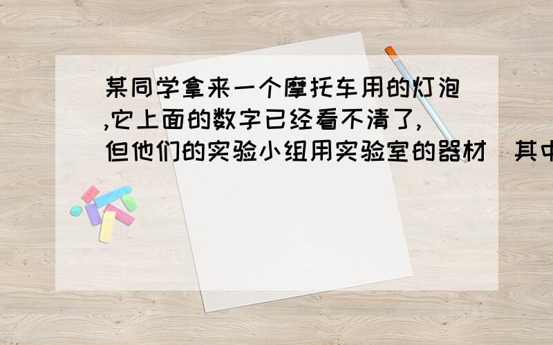 某同学拿来一个摩托车用的灯泡,它上面的数字已经看不清了,但他们的实验小组用实验室的器材（其中学生电源的输出电压为12v）测出了这个灯泡的额定电压大致是6v,想一想,他们是怎样测的?