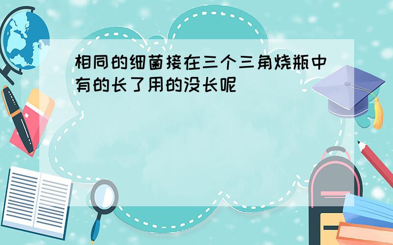 相同的细菌接在三个三角烧瓶中有的长了用的没长呢