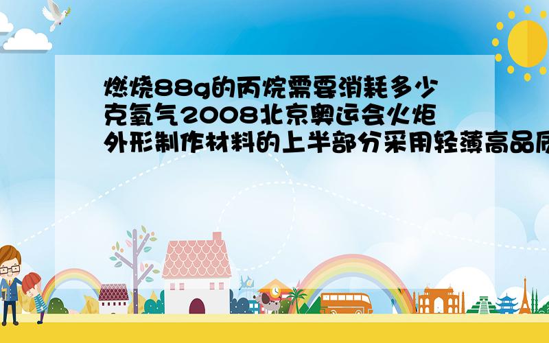 燃烧88g的丙烷需要消耗多少克氧气2008北京奥运会火炬外形制作材料的上半部分采用轻薄高品质铝合金下半部喷涂高触感塑胶漆,手感舒适.火炬使用的燃料是丙烷（C3H8)其化学方程式为C3H8+5O2==3