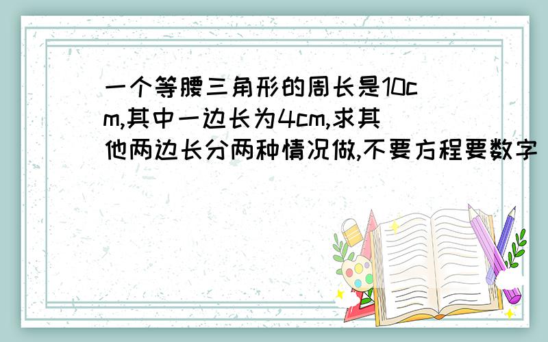 一个等腰三角形的周长是10cm,其中一边长为4cm,求其他两边长分两种情况做,不要方程要数字