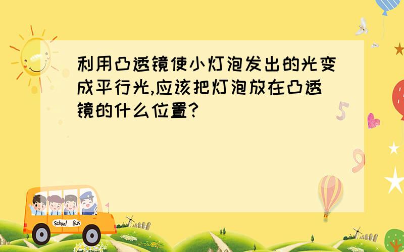 利用凸透镜使小灯泡发出的光变成平行光,应该把灯泡放在凸透镜的什么位置?