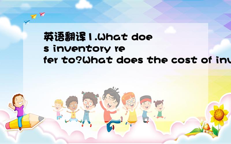 英语翻译1.What does inventory refer to?What does the cost of inventory consist of 2.How is inventory is account for?3.What methods are usually used to assign the cost of inventory?4.Could you apply these methods into the actual practice?5.Can you