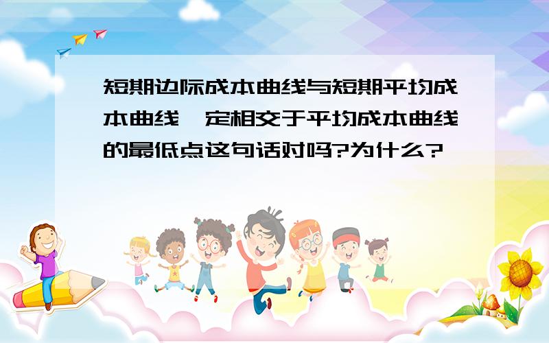 短期边际成本曲线与短期平均成本曲线一定相交于平均成本曲线的最低点这句话对吗?为什么?