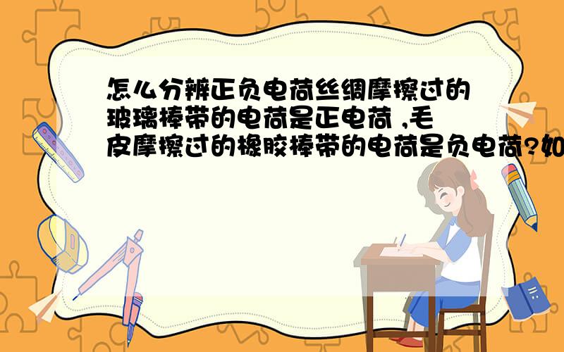 怎么分辨正负电荷丝绸摩擦过的玻璃棒带的电荷是正电荷 ,毛皮摩擦过的橡胶棒带的电荷是负电荷?如何区分?