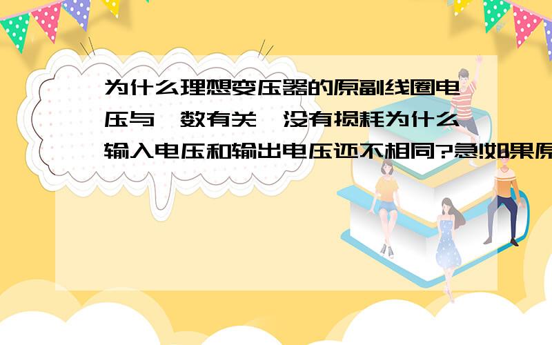 为什么理想变压器的原副线圈电压与匝数有关,没有损耗为什么输入电压和输出电压还不相同?急!如果原线圈输入电压为U，那么根据U。=U-IR，因为是理想变压器，所以R=0可知，副线圈的U。应