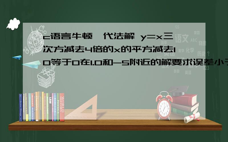 c语言牛顿迭代法解 y=x三次方减去4倍的x的平方减去10等于0在1.0和-5附近的解要求误差小于10的-3次方后天俺们就交上去了