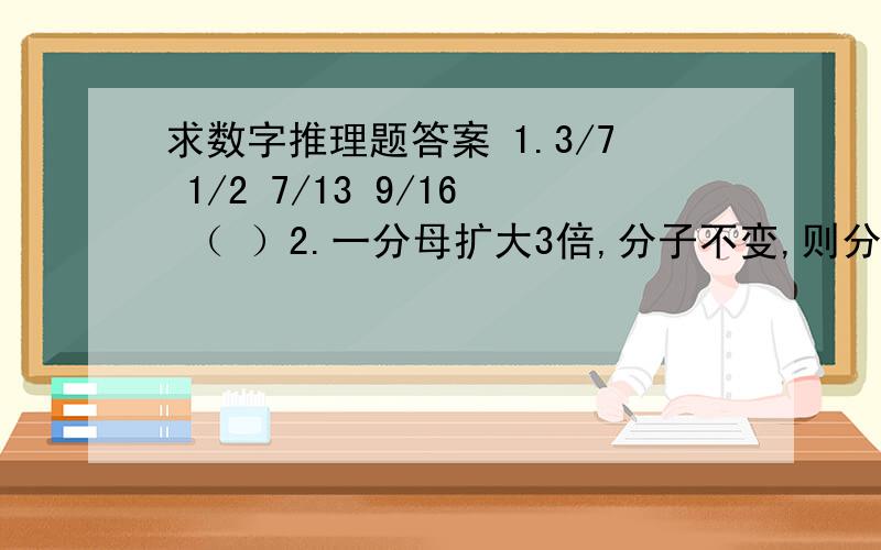 求数字推理题答案 1.3/7 1/2 7/13 9/16 （ ）2.一分母扩大3倍,分子不变,则分数（ ）A.缩小3倍 B.缩小30倍3.1/（12X13）+1/（13X14)+.+1/(19X20)的值是（ ）