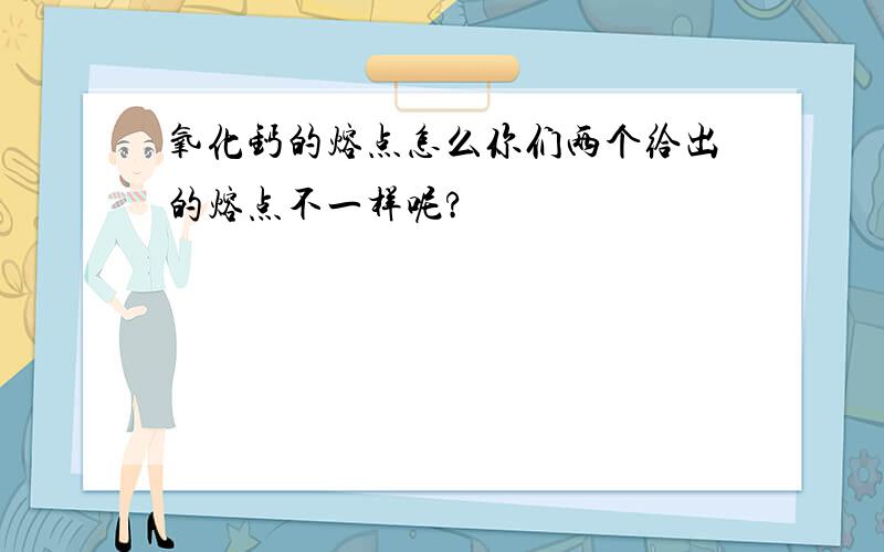 氧化钙的熔点怎么你们两个给出的熔点不一样呢?