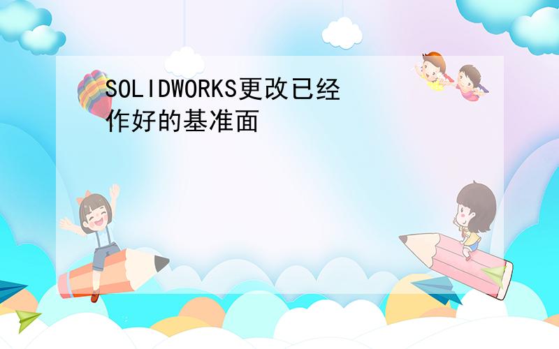 SOLIDWORKS更改已经作好的基准面