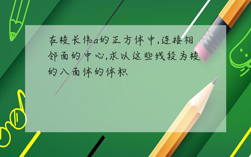 在棱长伟a的正方体中,连接相邻面的中心,求以这些线段为棱的八面体的体积