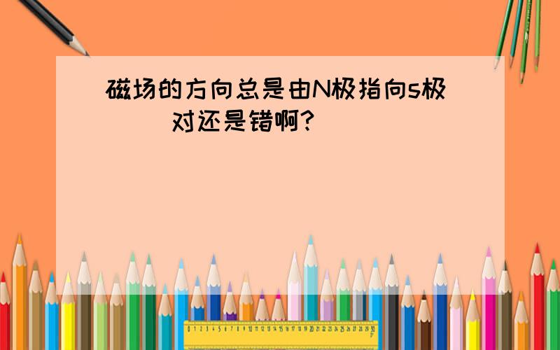 磁场的方向总是由N极指向s极（ ）对还是错啊?