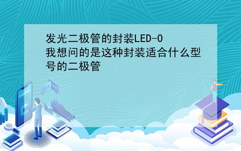 发光二极管的封装LED-0 我想问的是这种封装适合什么型号的二极管