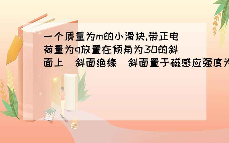 一个质量为m的小滑块,带正电荷量为q放置在倾角为30的斜面上（斜面绝缘）斜面置于磁感应强度为B的匀强磁场中,方向垂直斜面向里,物块于斜面的动摩擦因数为＂u＂,斜面足够长,物块于静止