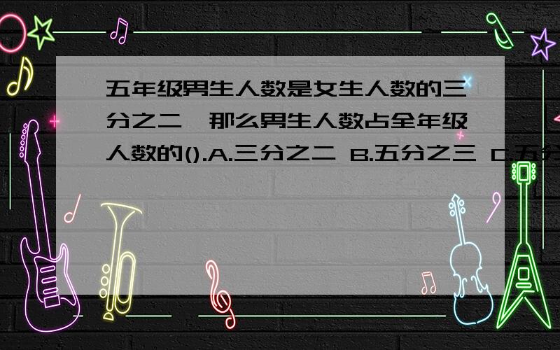 五年级男生人数是女生人数的三分之二,那么男生人数占全年级人数的().A.三分之二 B.五分之三 C.五分之二