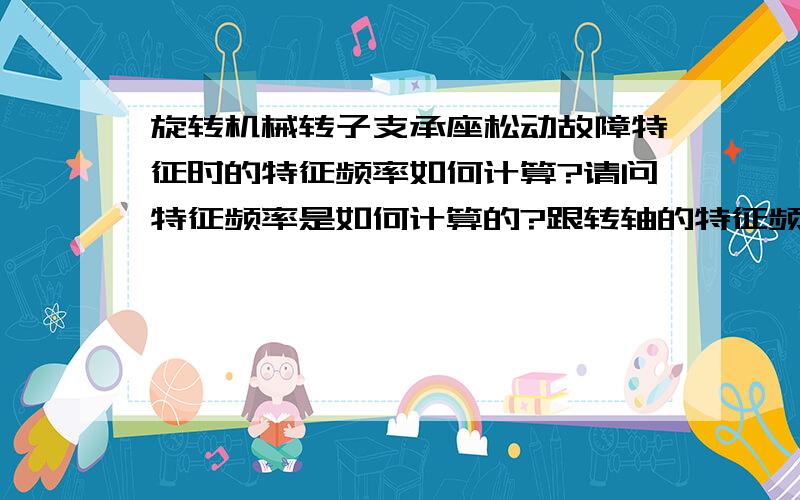 旋转机械转子支承座松动故障特征时的特征频率如何计算?请问特征频率是如何计算的?跟转轴的特征频率一样吗.