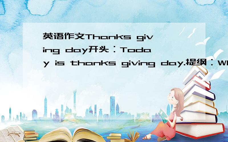 英语作文Thanks giving day开头：Today is thanks giving day.提纲：Who（感谢谁）Why（3条,每条不少于两句）：123What（我应该为他做什么）给篇文章，谢