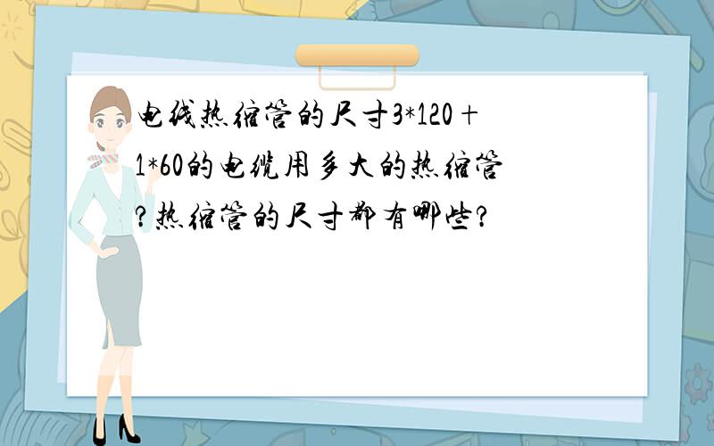 电线热缩管的尺寸3*120+1*60的电缆用多大的热缩管?热缩管的尺寸都有哪些?