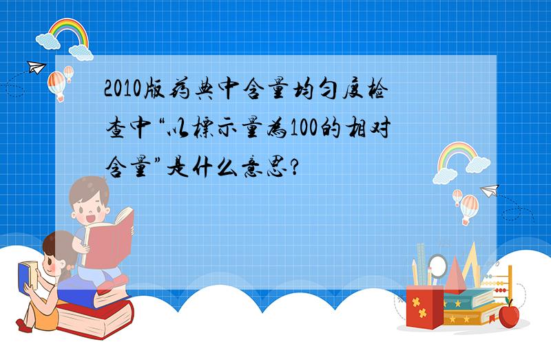 2010版药典中含量均匀度检查中“以标示量为100的相对含量”是什么意思?