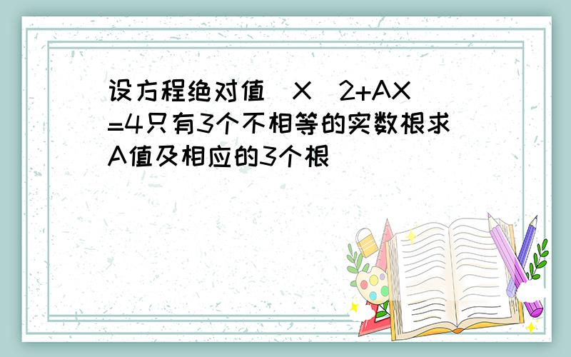 设方程绝对值（X^2+AX）=4只有3个不相等的实数根求A值及相应的3个根