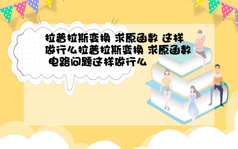 拉普拉斯变换 求原函数 这样做行么拉普拉斯变换 求原函数 电路问题这样做行么