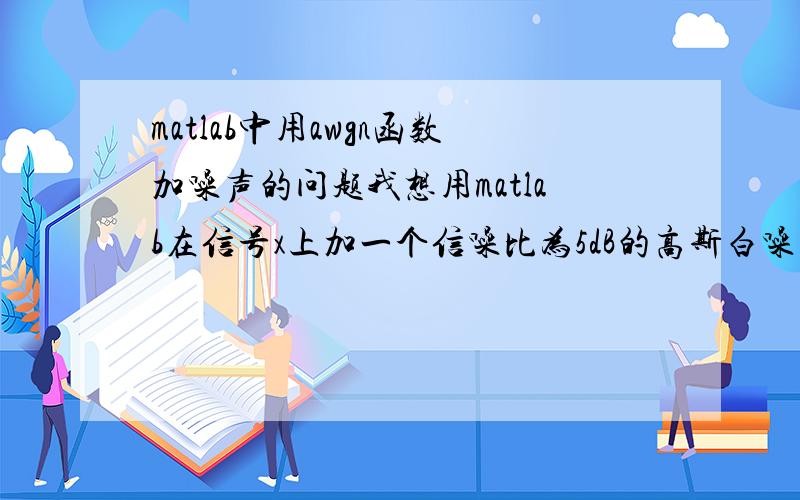 matlab中用awgn函数加噪声的问题我想用matlab在信号x上加一个信噪比为5dB的高斯白噪声,我使用的是awgn这个函数,help里解释是awgn的第一个参数是信号,第二个参数是信噪比,按照这样做进行检验的