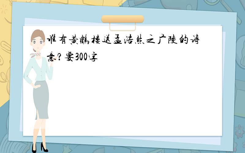 谁有黄鹤楼送孟浩然之广陵的诗意?要300字